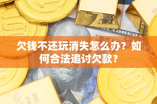 济南欠钱不还玩消失怎么办？如何合法追讨欠款？