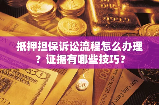 济南抵押担保诉讼流程怎么办理？证据有哪些技巧？