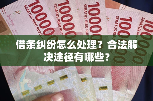 济南借条纠纷怎么处理？合法解决途径有哪些？