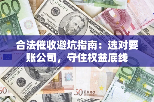 济南合法催收避坑指南：选对要账公司，守住权益底线