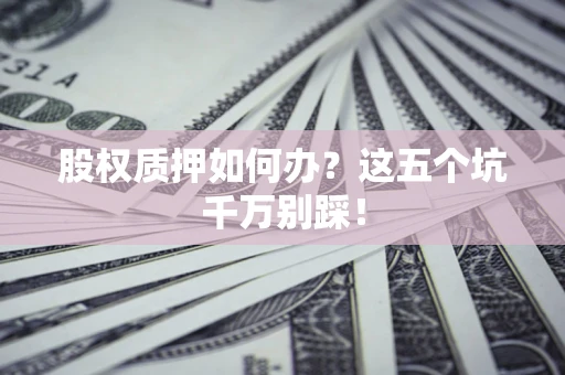 济南股权质押如何办？这五个坑千万别踩！