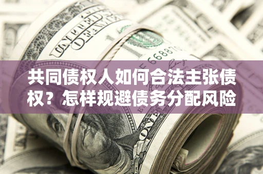济南共同债权人如何合法主张债权？怎样规避债务分配风险？