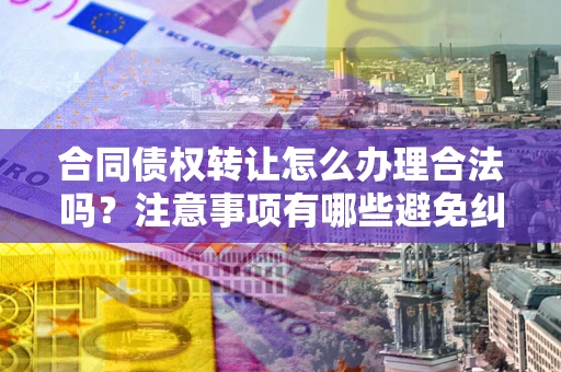 济南合同债权转让怎么办理合法吗？注意事项有哪些避免纠纷？