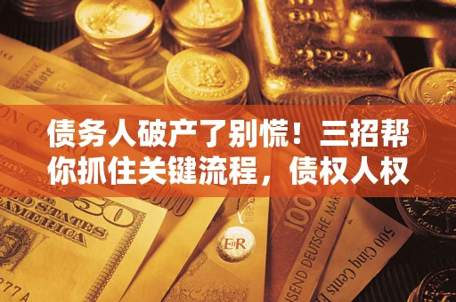 济南债务人破产了别慌！三招帮你抓住关键流程，债权人权益不再缩水