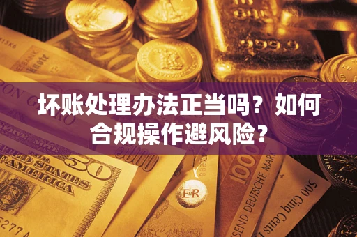 济南坏账处理办法正当吗？如何合规操作避风险？