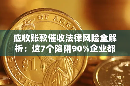 济南应收账款催收法律风险全解析：这7个陷阱90%企业都踩过（含合规应对指南）