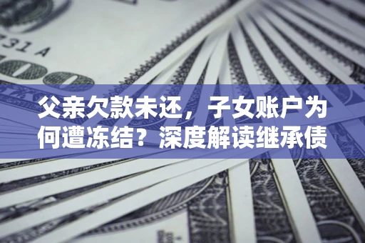 济南父亲欠款未还，子女账户为何遭冻结？深度解读继承债务迷局