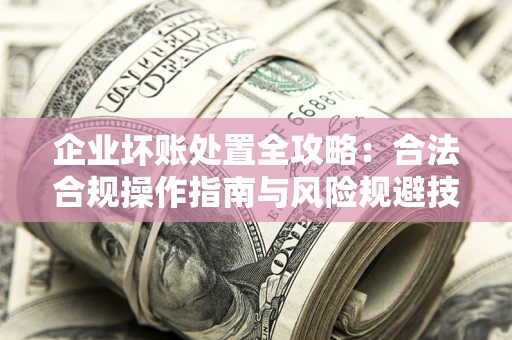 济南企业坏账处置全攻略：合法合规操作指南与风险规避技巧解析