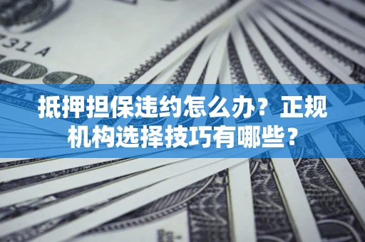 济南抵押担保违约怎么办？正规机构选择技巧有哪些？