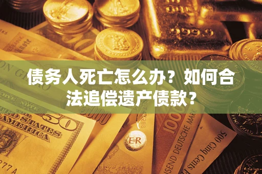 济南债务人死亡怎么办？如何合法追偿遗产债款？