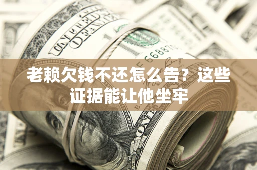 济南老赖欠钱不还怎么告？这些证据能让他坐牢
