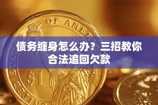 济南债务缠身怎么办？三招教你合法追回欠款