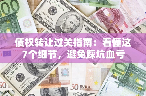 济南债权转让过关指南：看懂这7个细节，避免踩坑血亏