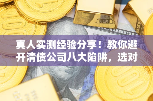 济南真人实测经验分享！教你避开清债公司八大陷阱，选对机构少走十年弯路