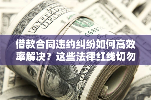 济南借款合同违约纠纷如何高效率解决？这些法律红线切勿触碰
