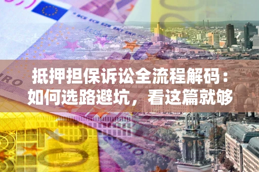 济南抵押担保诉讼全流程解码：如何选路避坑，看这篇就够了
