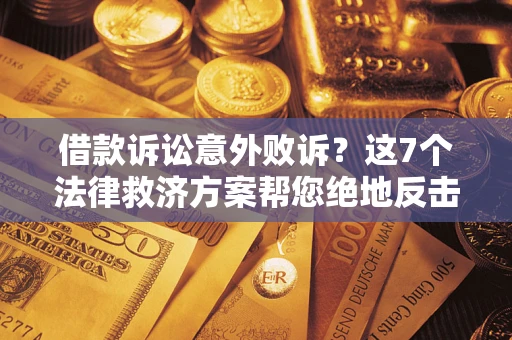 济南借款诉讼意外败诉？这7个法律救济方案帮您绝地反击！