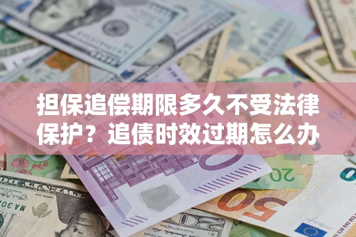 济南担保追偿期限多久不受法律保护？追债时效过期怎么办？