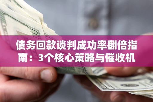 济南债务回款谈判成功率翻倍指南：3个核心策略与催收机构避坑法则