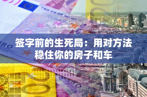 济南签字前的生死局：用对方法稳住你的房子和车
