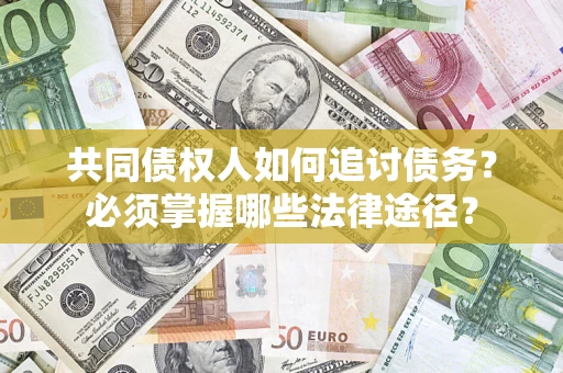 济南共同债权人如何追讨债务？必须掌握哪些法律途径？