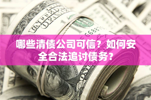 济南哪些清债公司可信？如何安全合法追讨债务？