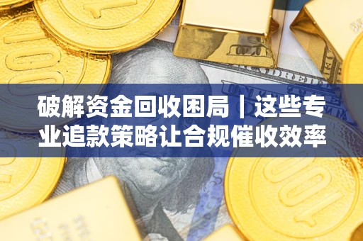 济南破解资金回收困局｜这些专业追款策略让合规催收效率翻倍