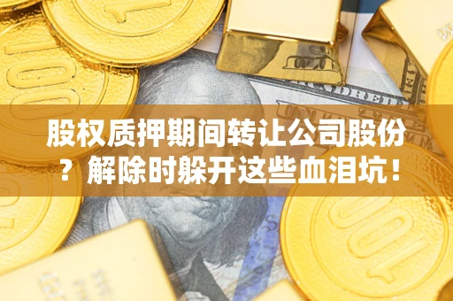 济南股权质押期间转让公司股份？解除时躲开这些血泪坑！