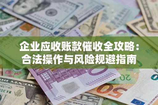 济南企业应收账款催收全攻略：合法操作与风险规避指南