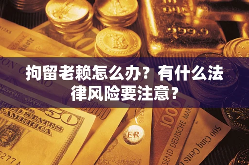 济南拘留老赖怎么办？有什么法律风险要注意？