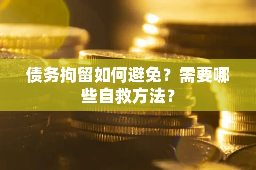 济南债务拘留如何避免？需要哪些自救方法？