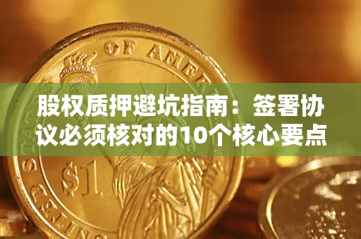 济南股权质押避坑指南:签署协议必须核对的10个核心要点 济南股权质押避坑指南:签署协议必须核对的10个核心要点