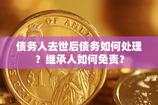 济南债务人去世后债务如何处理？继承人如何免责？