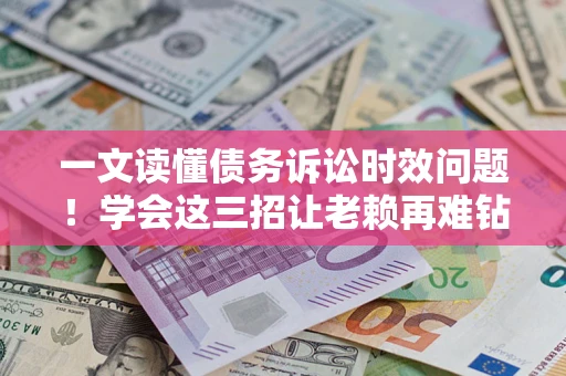 济南一文读懂债务诉讼时效问题！学会这三招让老赖再难钻空子