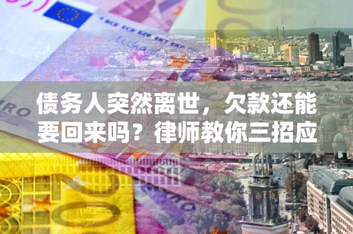 济南债务人突然离世，欠款还能要回来吗？律师教你三招应对