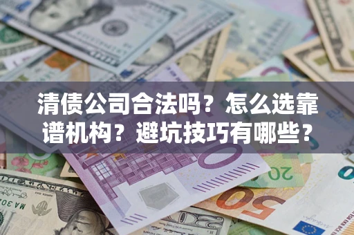 济南清债公司合法吗？怎么选靠谱机构？避坑技巧有哪些？