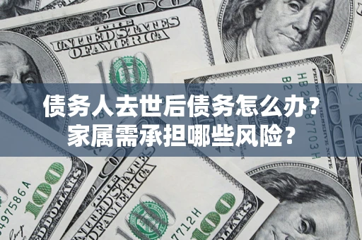 济南债务人去世后债务怎么办？家属需承担哪些风险？