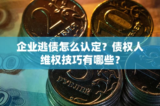 济南企业逃债怎么认定？债权人维权技巧有哪些？