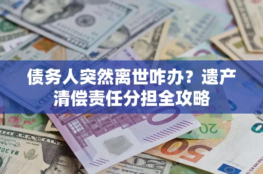 济南债务人突然离世咋办？遗产清偿责任分担全攻略