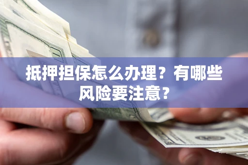 济南抵押担保怎么办理？有哪些风险要注意？