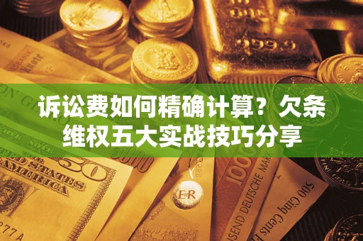 济南诉讼费如何精确计算？欠条维权五大实战技巧分享
