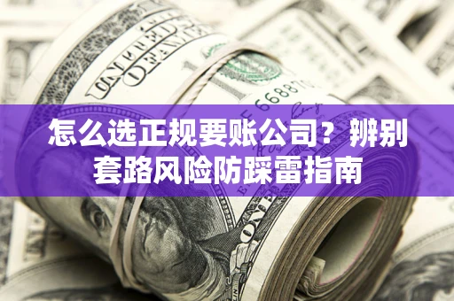 济南怎么选正规要账公司？辨别套路风险防踩雷指南