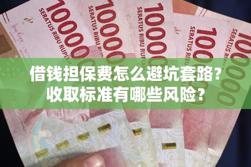 济南借钱担保费怎么避坑套路?收取标准有哪些风险? 济南借钱担保费怎么避坑套路?收取标准有哪些风险?