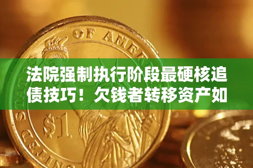 济南法院强制执行阶段最硬核追债技巧！欠钱者转移资产如何破解？