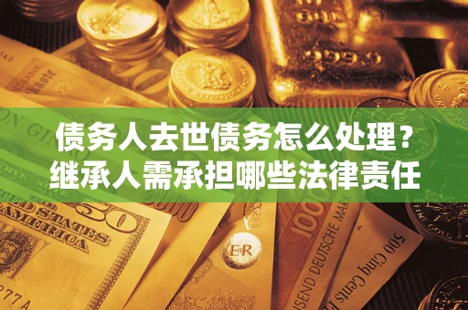 济南债务人去世债务怎么处理？继承人需承担哪些法律责任？