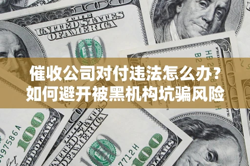 济南催收公司对付违法怎么办？如何避开被黑机构坑骗风险