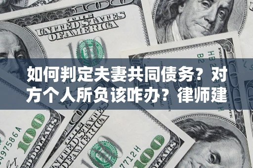 济南如何判定夫妻共同债务？对方个人所负该咋办？律师建议