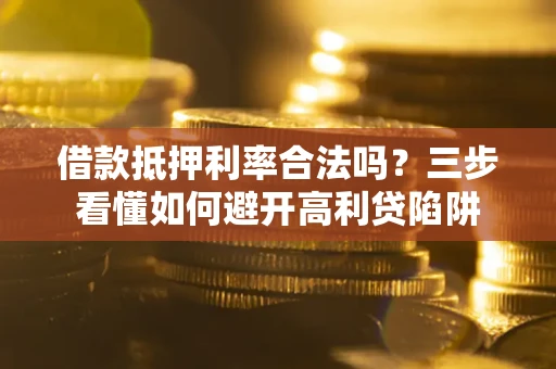 济南借款抵押利率合法吗？三步看懂如何避开高利贷陷阱