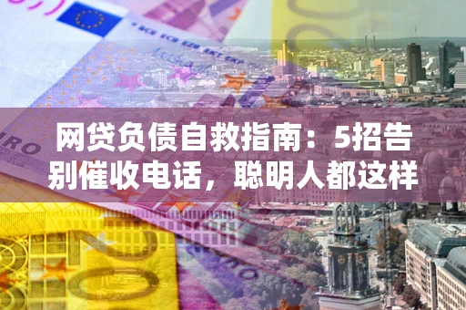 济南网贷负债自救指南：5招告别催收电话，聪明人都这样做
