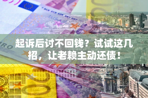 济南起诉后讨不回钱？试试这几招，让老赖主动还债！